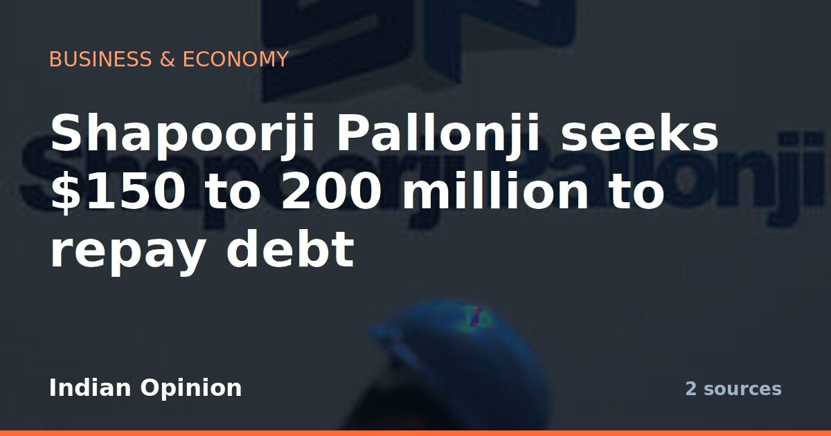 Shapoorji Pallonji seeks $150 to 200 million to repay debt